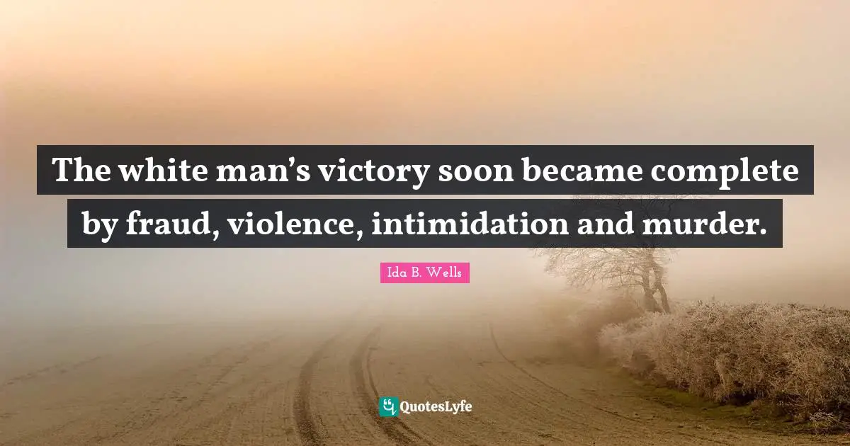 White Quotes: "The white man’s victory soon became complete by fraud, violence, intimidation and murder."
