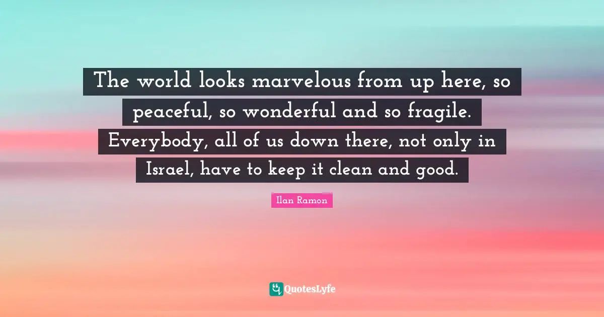 The world looks marvelous from up here, so peaceful, so wonderful and so fragile. Everybody, all of us down there, not only in Israel, have to keep it clean and good.