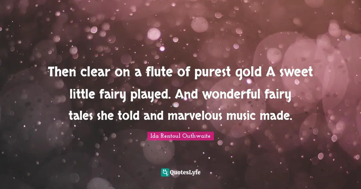 Then clear on a flute of purest gold A sweet little fairy played. And wonderful fairy tales she told and marvelous music made.
