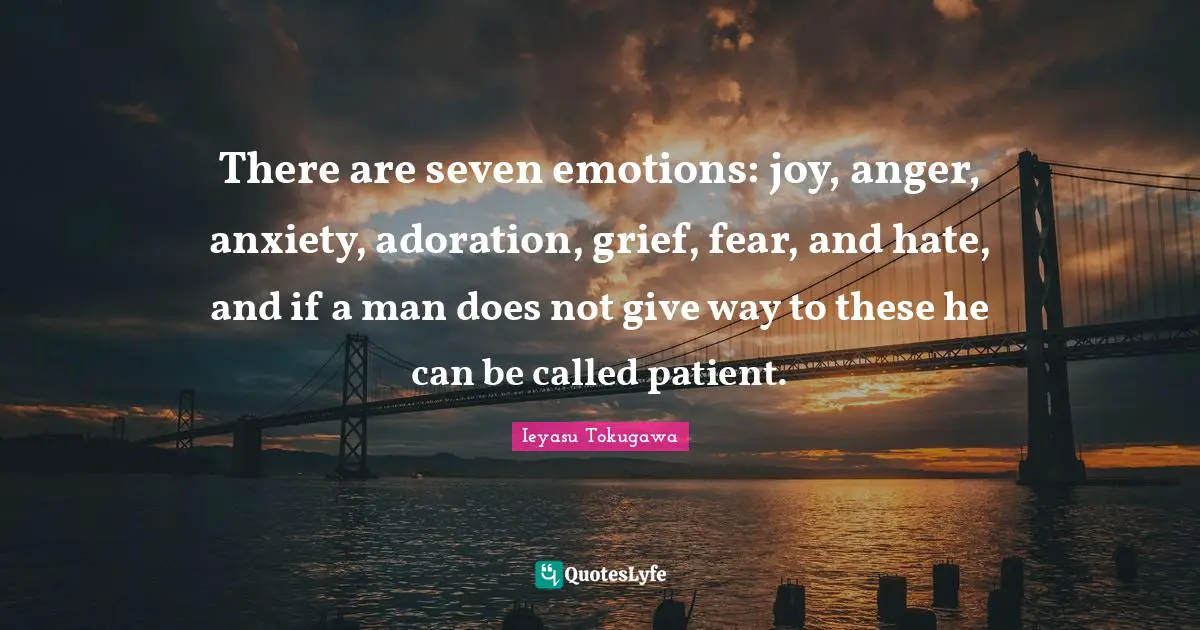 Ieyasu Tokugawa Quotes: "There are seven emotions: joy, anger, anxiety, adoration, grief, fear, and hate, and if a man does not give way to these he can be called patient."