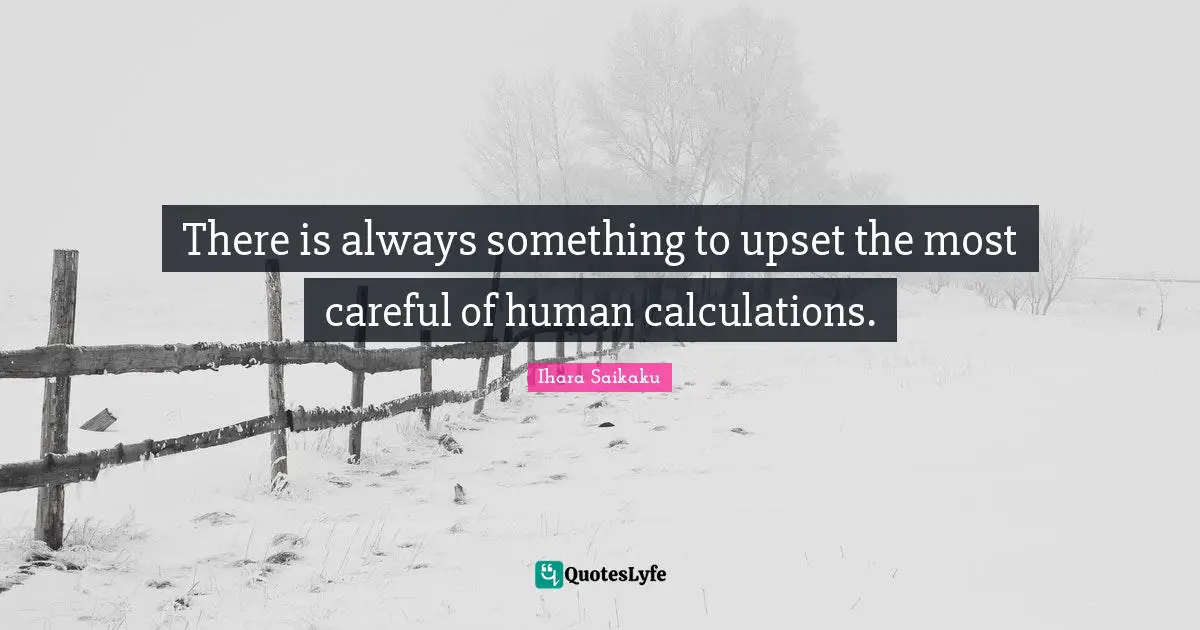 There is always something to upset the most careful of human calculations.