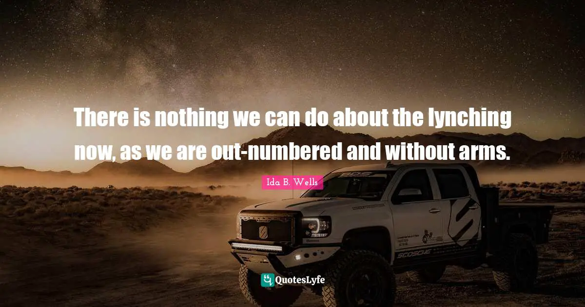 There is nothing we can do about the lynching now, as we are out-numbered and without arms.