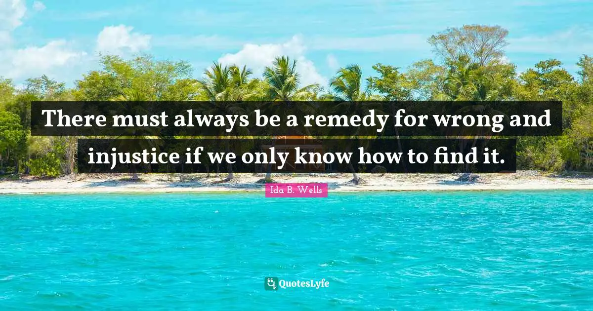 There must always be a remedy for wrong and injustice if we only know how to find it.