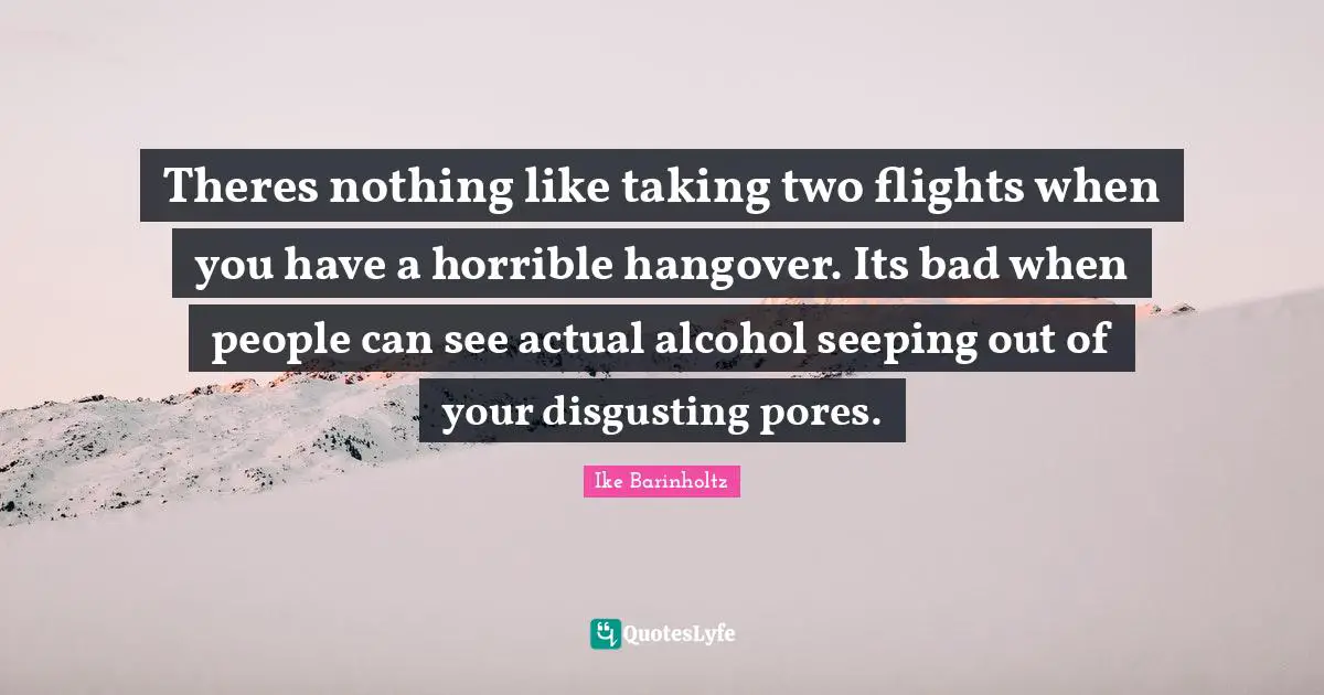 Theres nothing like taking two flights when you have a horrible hangover. Its bad when people can see actual alcohol seeping out of your disgusting pores.