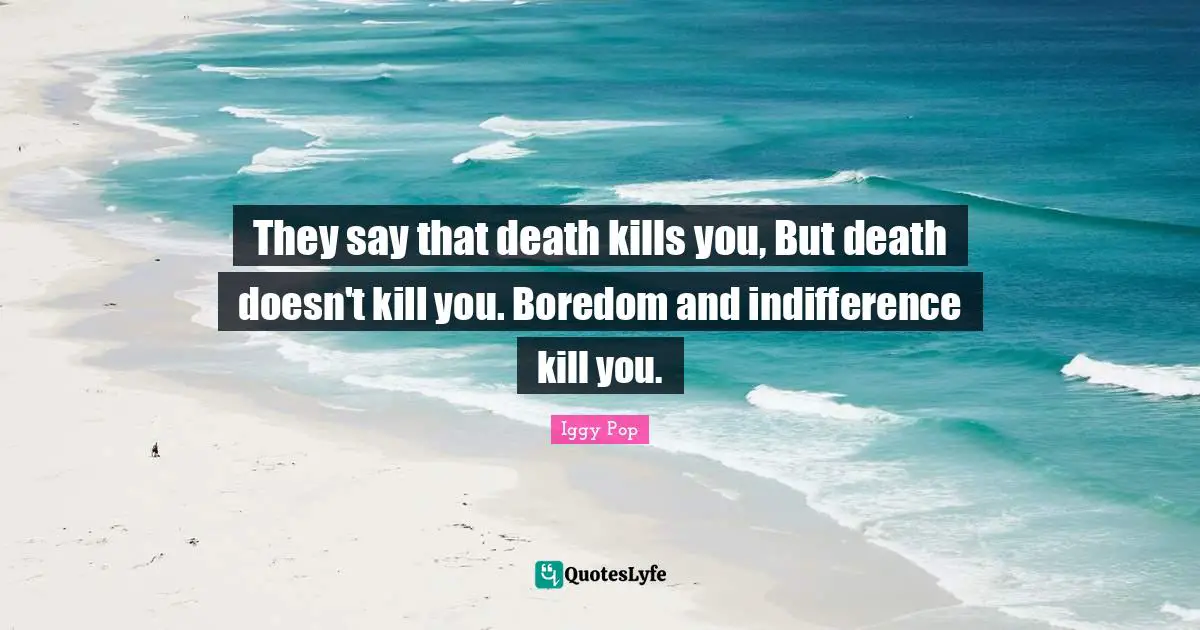 Boredom Quotes: "They say that death kills you, But death doesn't kill you. Boredom and indifference kill you."
