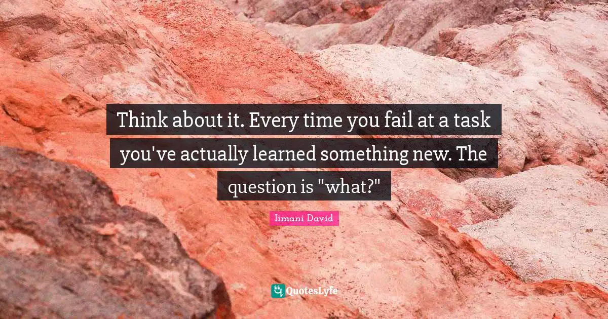 Think about it. Every time you fail at a task you've actually learned something new. The question is "what?"
