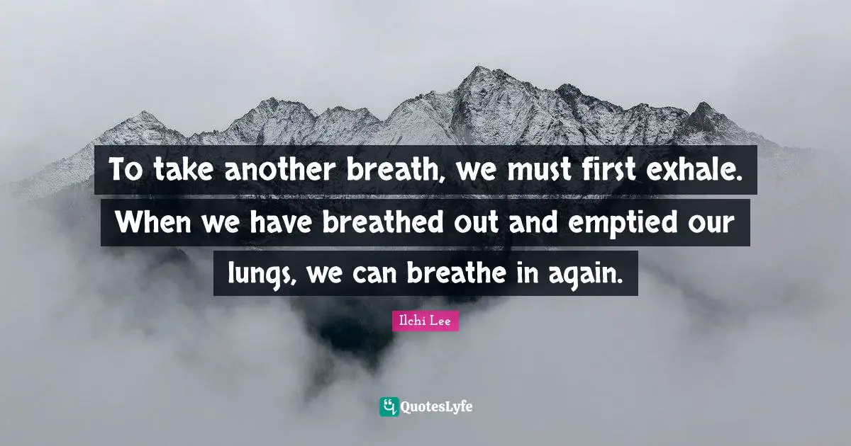 To take another breath, we must first exhale. When we have breathed out and emptied our lungs, we can breathe in again.