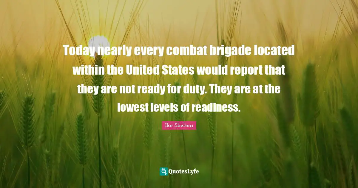 Ike Skelton Quotes: "Today nearly every combat brigade located within the United States would report that they are not ready for duty. They are at the lowest levels of readiness."
