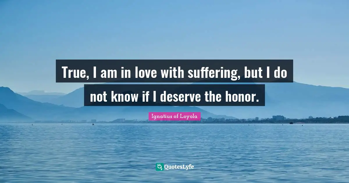True, I am in love with suffering, but I do not know if I deserve the honor.