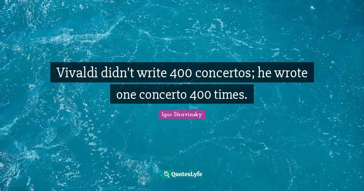 Vivaldi didn't write 400 concertos; he wrote one concerto 400 times.