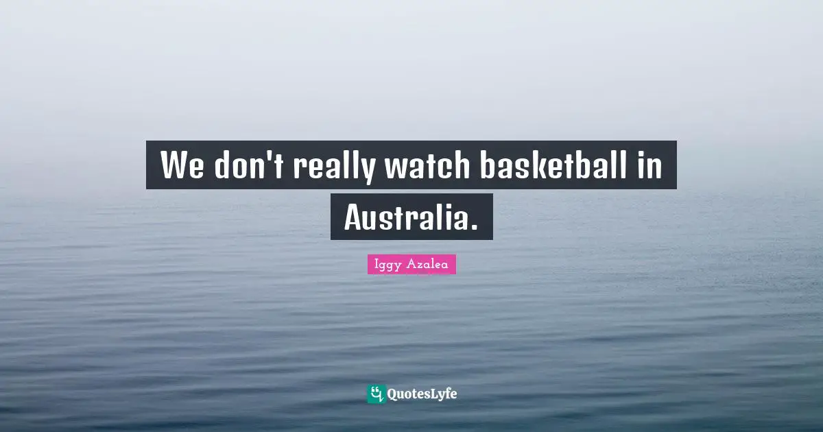 We don't really watch basketball in Australia.