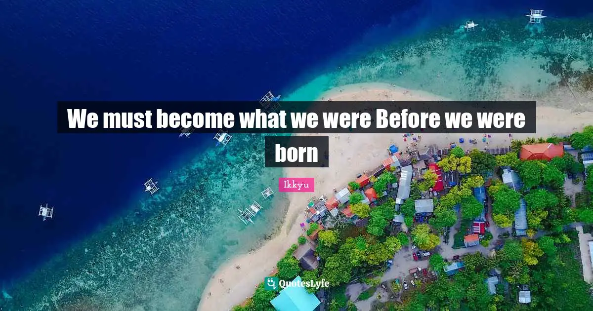 We must become what we were Before we were born