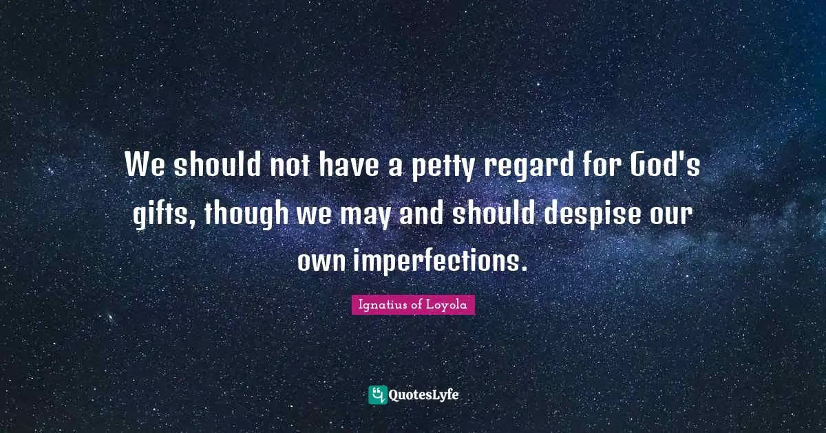We should not have a petty regard for God's gifts, though we may and should despise our own imperfections.