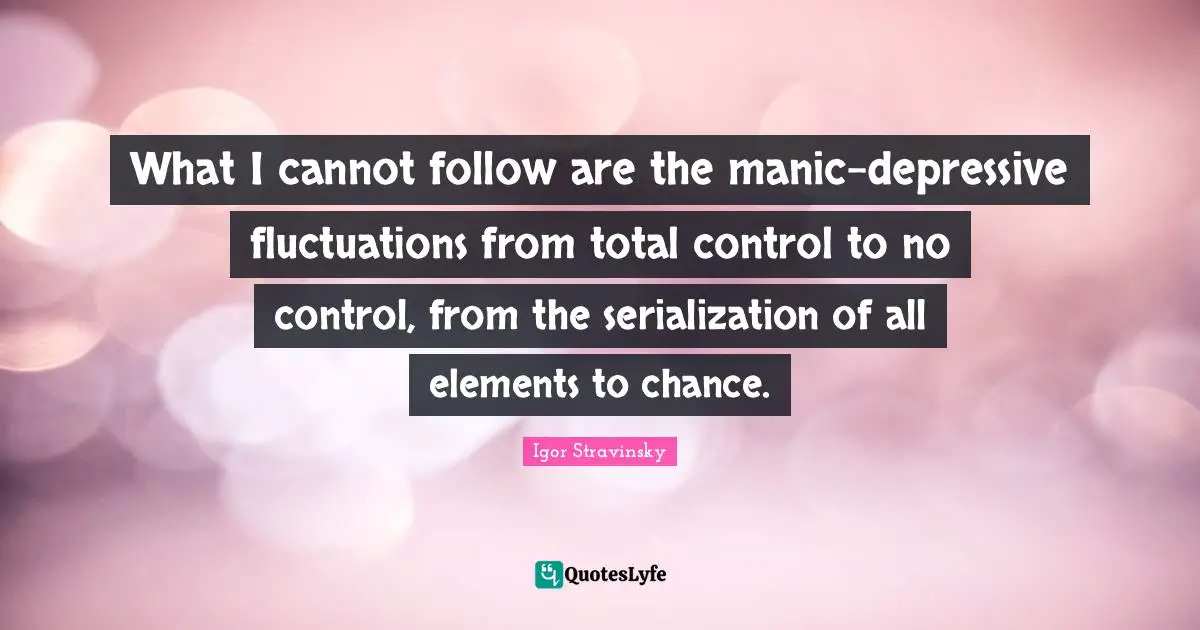 Manic Depressive Quotes: "What I cannot follow are the manic-depressive fluctuations from total control to no control, from the serialization of all elements to chance."