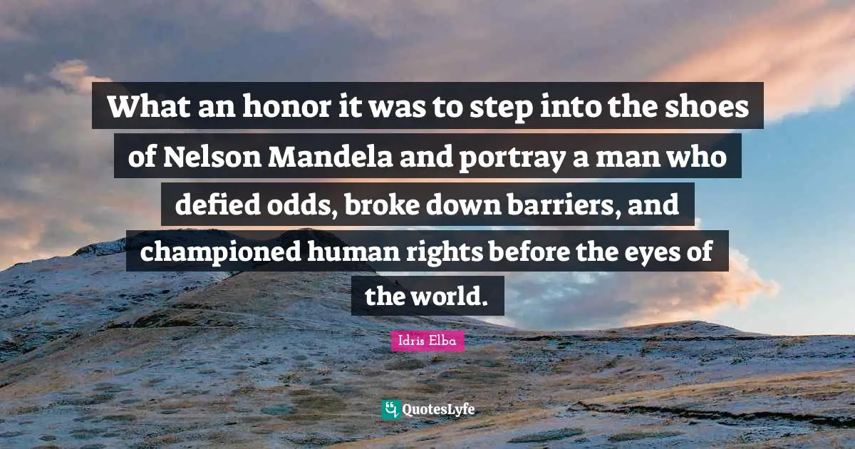 Broke Quotes: "What an honor it was to step into the shoes of Nelson Mandela and portray a man who defied odds, broke down barriers, and championed human rights before the eyes of the world."