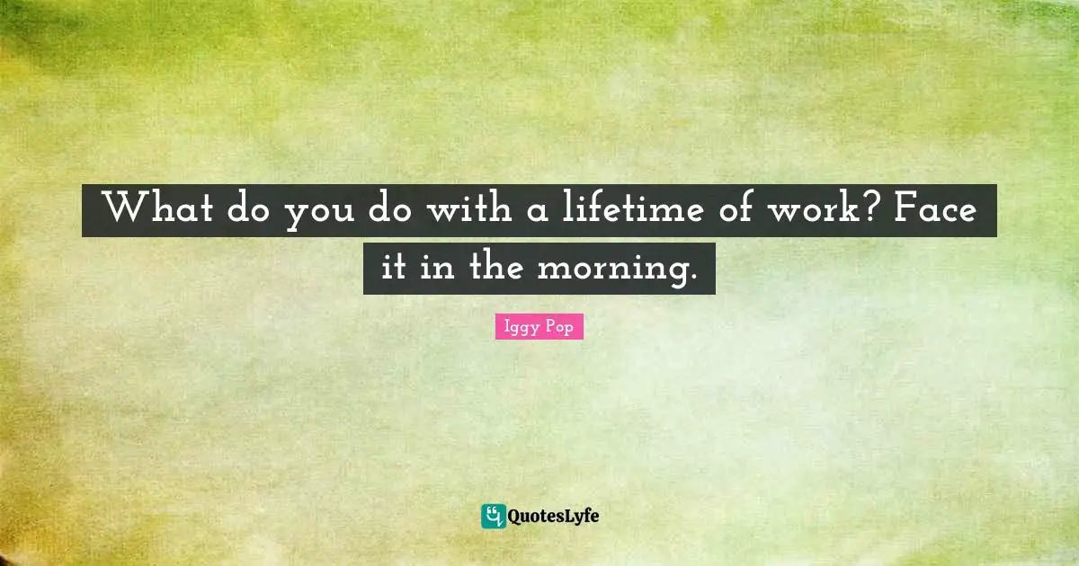 Iggy Pop Quotes: "What do you do with a lifetime of work? Face it in the morning."