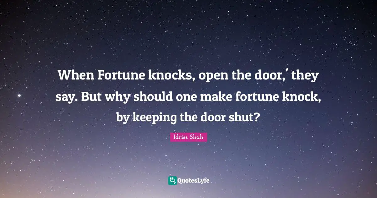 Idries Shah Quotes: "When Fortune knocks, open the door,' they say. But why should one make fortune knock, by keeping the door shut?"