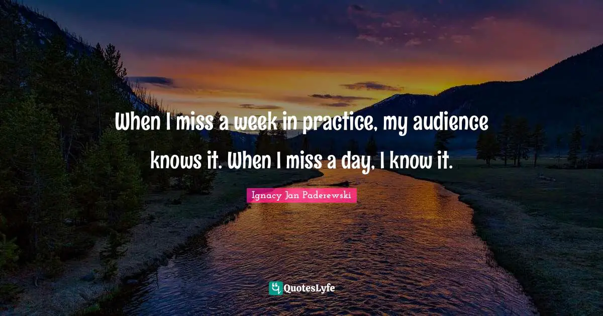 When I miss a week in practice, my audience knows it. When I miss a day, I know it.