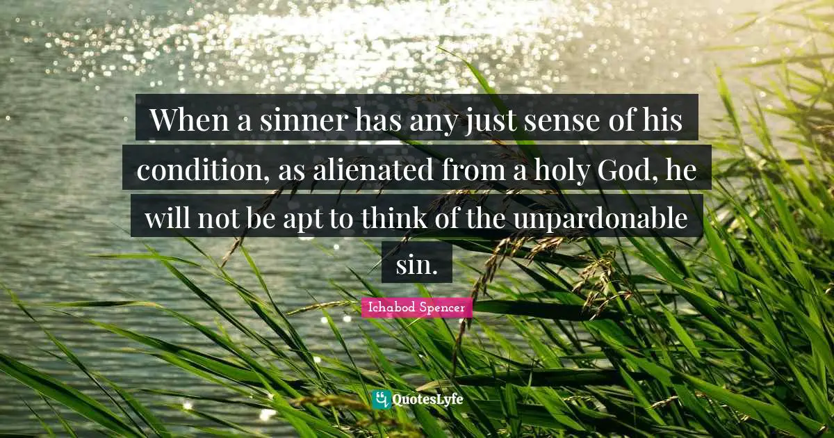 When a sinner has any just sense of his condition, as alienated from a holy God, he will not be apt to think of the unpardonable sin.