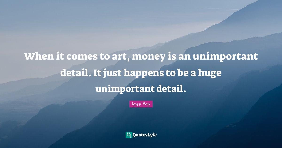 Iggy Pop Quotes: "When it comes to art, money is an unimportant detail. It just happens to be a huge unimportant detail."
