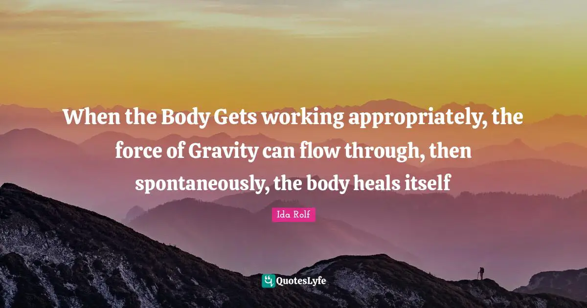 Ida Rolf Quotes: When the Body Gets working appropriately, the force of Gravity can flow through, then spontaneously, the body heals itself