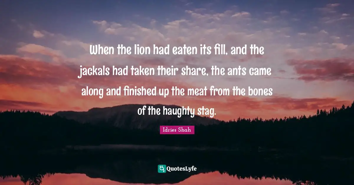 When the lion had eaten its fill, and the jackals had taken their share, the ants came along and finished up the meat from the bones of the haughty stag.