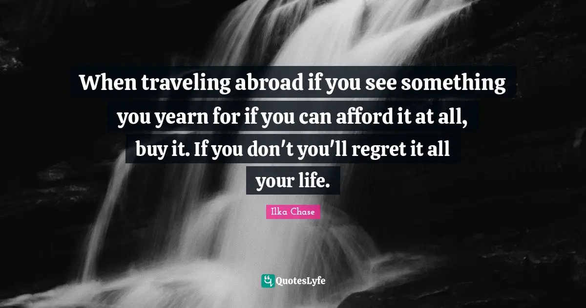 When traveling abroad if you see something you yearn for if you can afford it at all, buy it. If you don't you'll regret it all your life.
