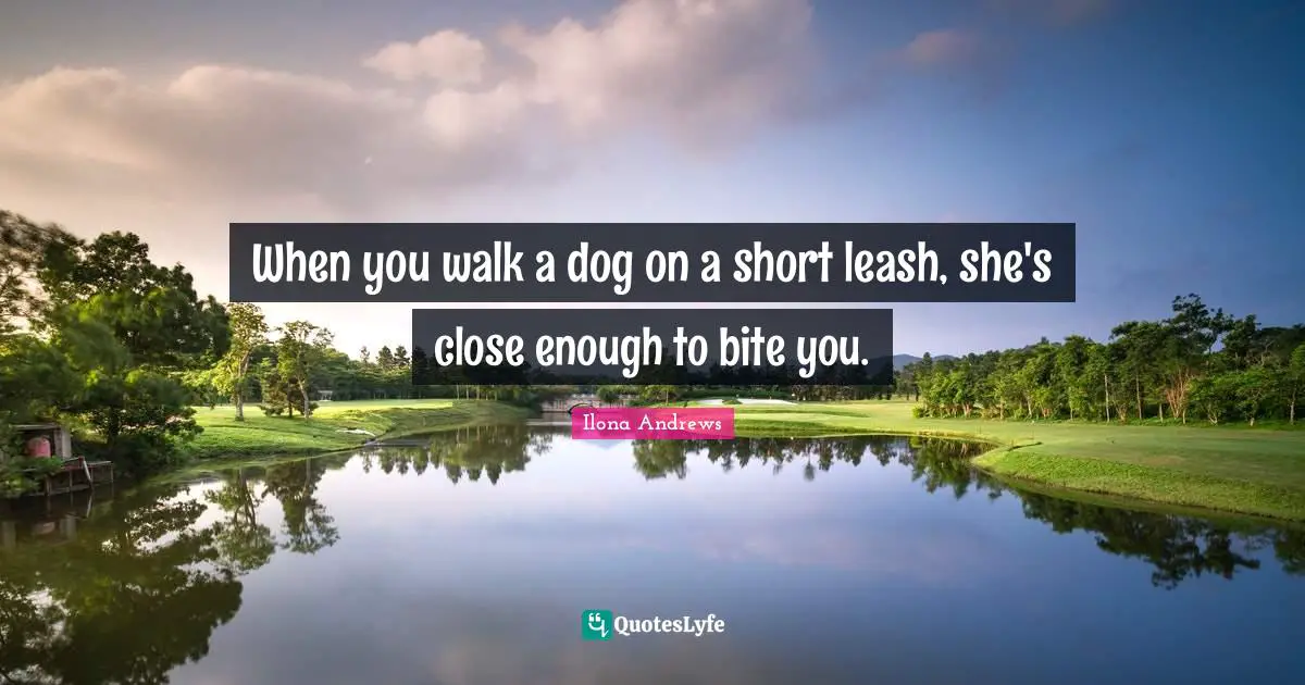 When you walk a dog on a short leash, she's close enough to bite you.