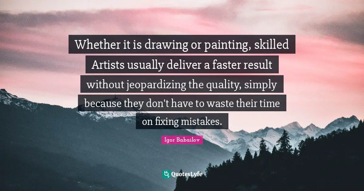 Whether it is drawing or painting, skilled Artists usually deliver a faster result without jeopardizing the quality, simply because they don't have to waste their time on fixing mistakes.