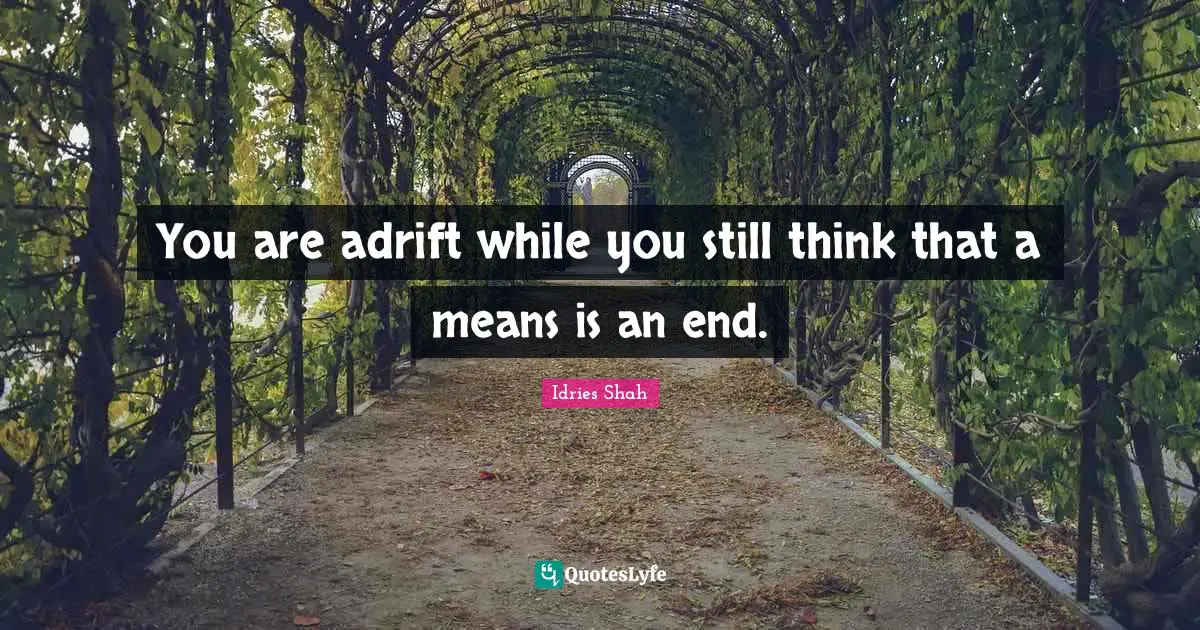Idries Shah Quotes: "You are adrift while you still think that a means is an end."
