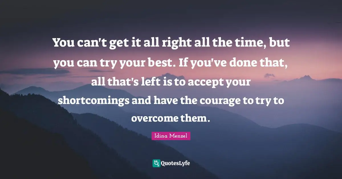 Be Your Best Quotes: "You can't get it all right all the time, but you can try your best. If you've done that, all that's left is to accept your shortcomings and have the courage to try to overcome them."