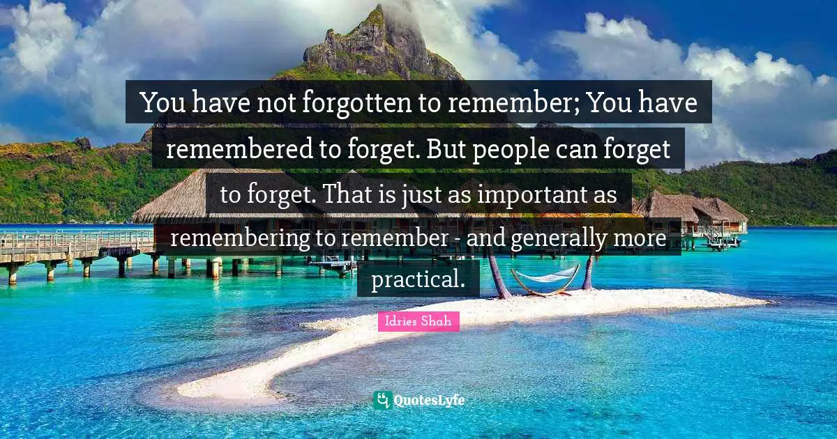 Idries Shah Quotes: "You have not forgotten to remember; You have remembered to forget. But people can forget to forget. That is just as important as remembering to remember - and generally more practical."