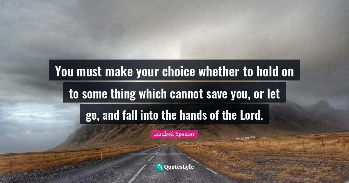 You must make your choice whether to hold on to some thing which cannot save you, or let go, and fall into the hands of the Lord.