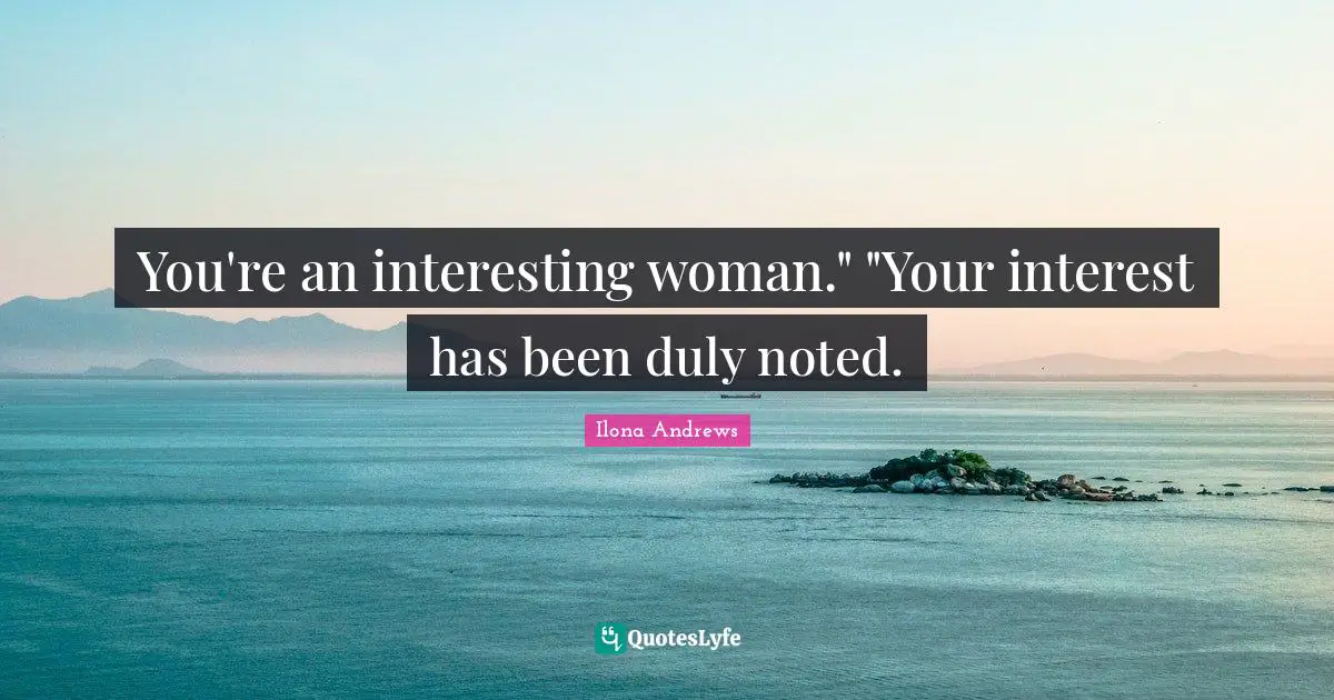 You're an interesting woman." "Your interest has been duly noted.