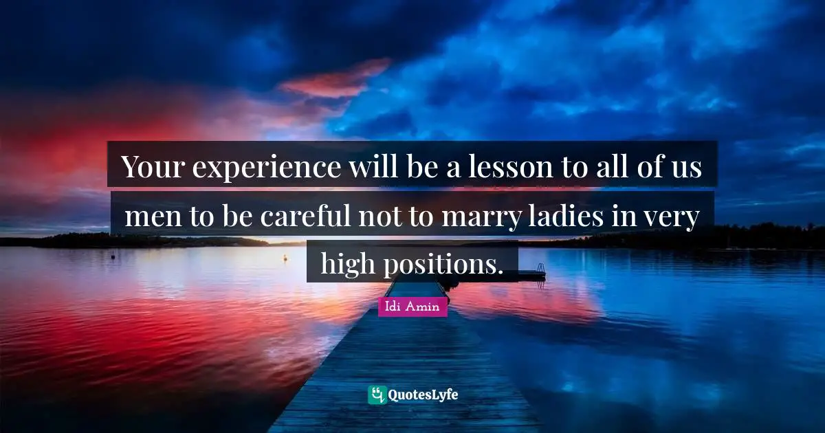 Experience Quotes: "Your experience will be a lesson to all of us men to be careful not to marry ladies in very high positions."