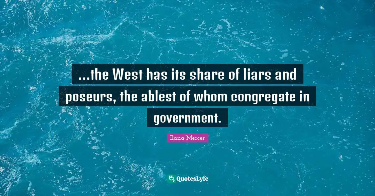 ...the West has its share of liars and poseurs, the ablest of whom congregate in government.