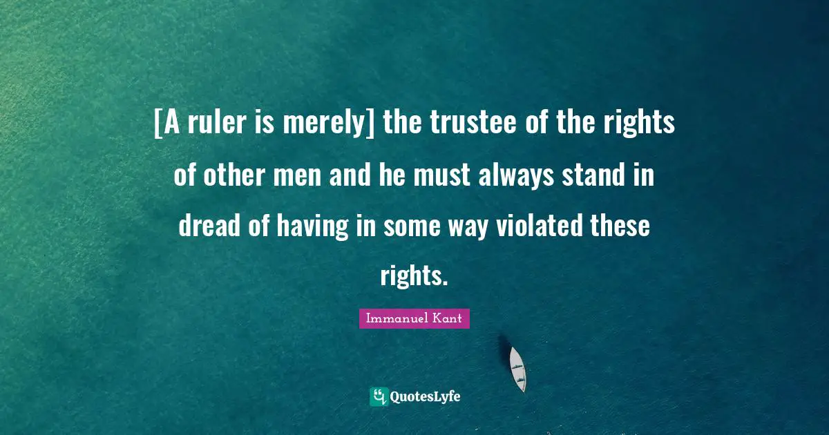 [A ruler is merely] the trustee of the rights of other men and he must always stand in dread of having in some way violated these rights.