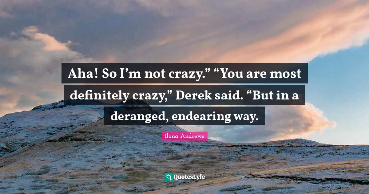 Aha! So I’m not crazy.” “You are most definitely crazy,” Derek said. “But in a deranged, endearing way.