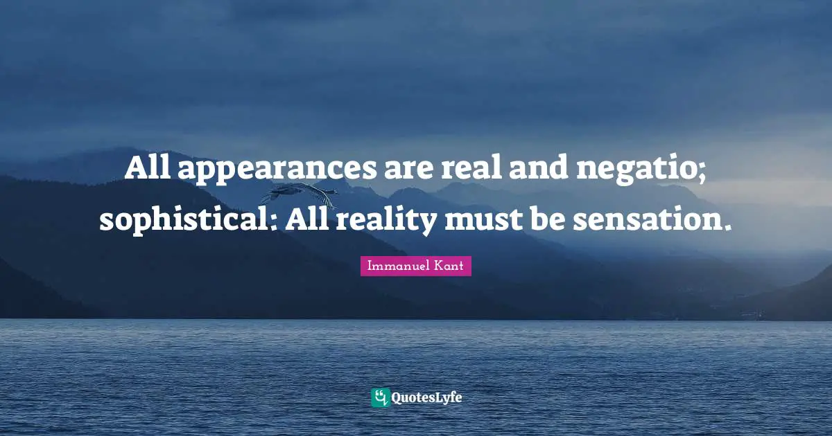 All appearances are real and negatio; sophistical: All reality must be sensation.