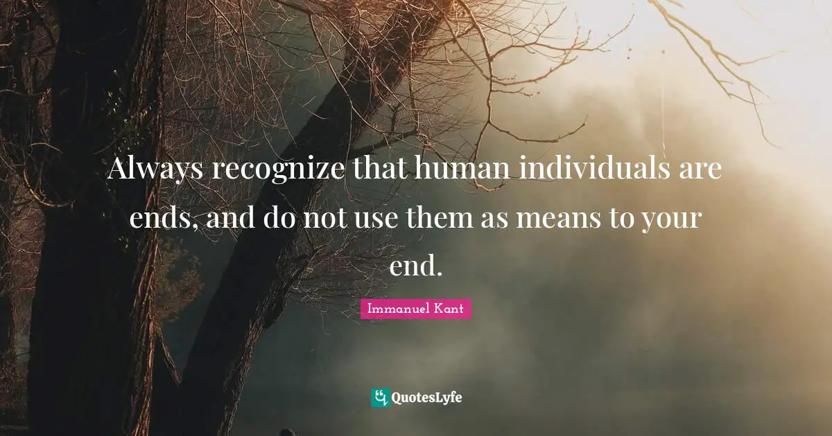 Use Quotes: "Always recognize that human individuals are ends, and do not use them as means to your end."