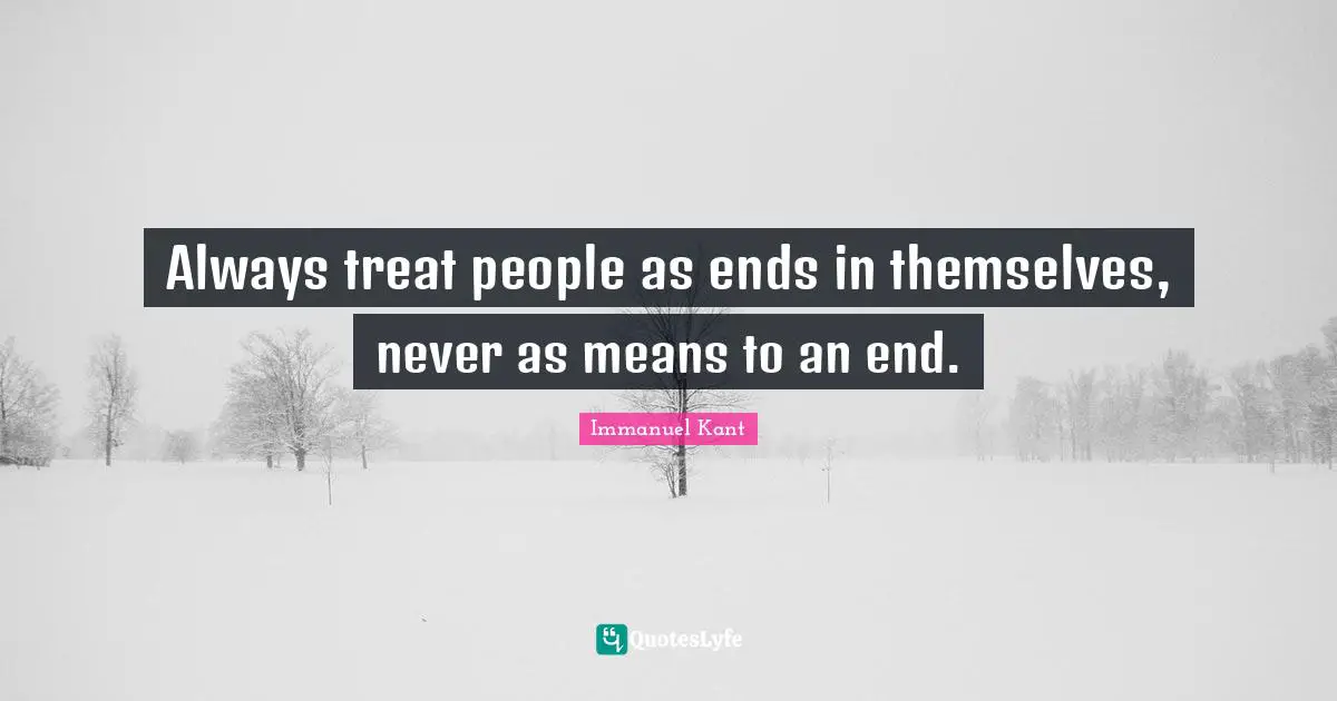 Always treat people as ends in themselves, never as means to an end.