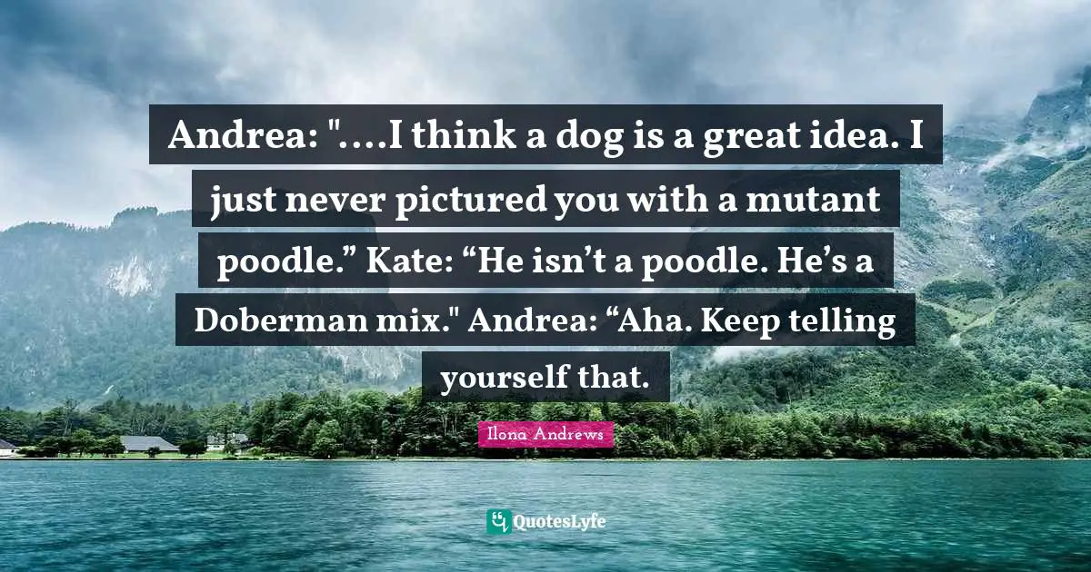 Kate Quotes: "Andrea: "....I think a dog is a great idea. I just never pictured you with a mutant poodle.” Kate: “He isn’t a poodle. He’s a Doberman mix." Andrea: “Aha. Keep telling yourself that."