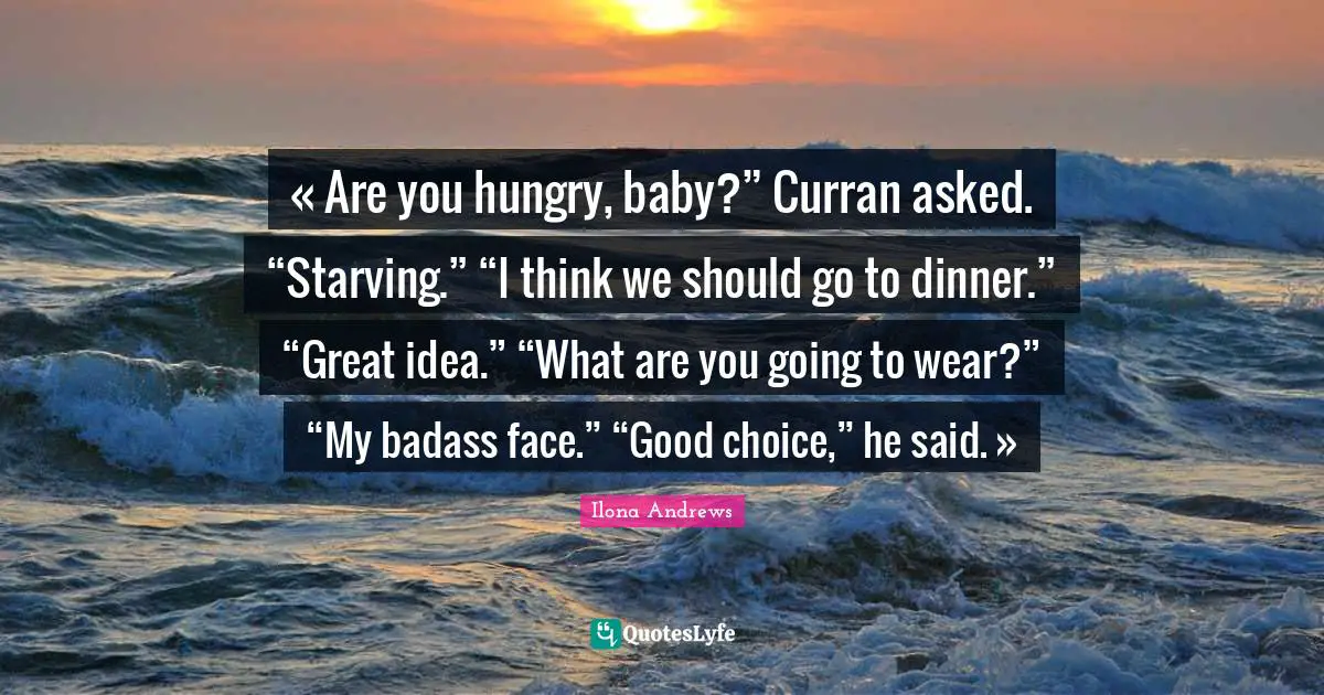 « Are you hungry, baby?” Curran asked. “Starving.” “I think we should go to dinner.” “Great idea.” “What are you going to wear?” “My badass face.” “Good choice,” he said. »