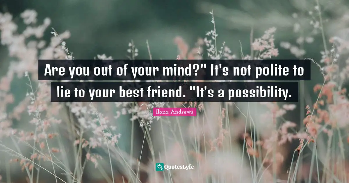 Are you out of your mind?" It's not polite to lie to your best friend. "It's a possibility.