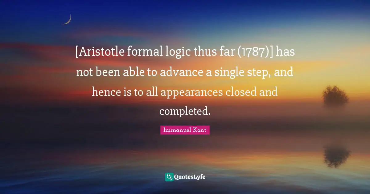 [Aristotle formal logic thus far (1787)] has not been able to advance a single step, and hence is to all appearances closed and completed.