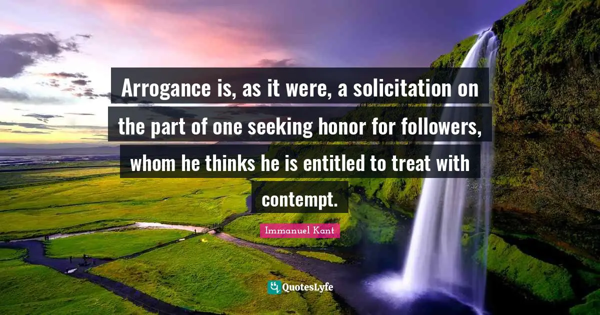 Arrogance is, as it were, a solicitation on the part of one seeking honor for followers, whom he thinks he is entitled to treat with contempt.