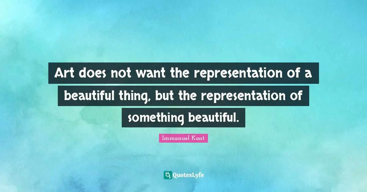 Art does not want the representation of a beautiful thing, but the representation of something beautiful.