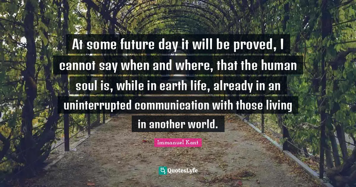 At some future day it will be proved, I cannot say when and where, that the human soul is, while in earth life, already in an uninterrupted communication with those living in another world.