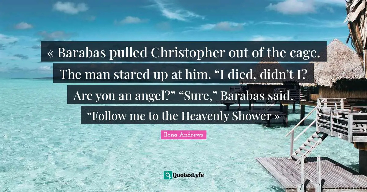 « Barabas pulled Christopher out of the cage. The man stared up at him. “I died, didn’t I? Are you an angel?” “Sure,” Barabas said. “Follow me to the Heavenly Shower »