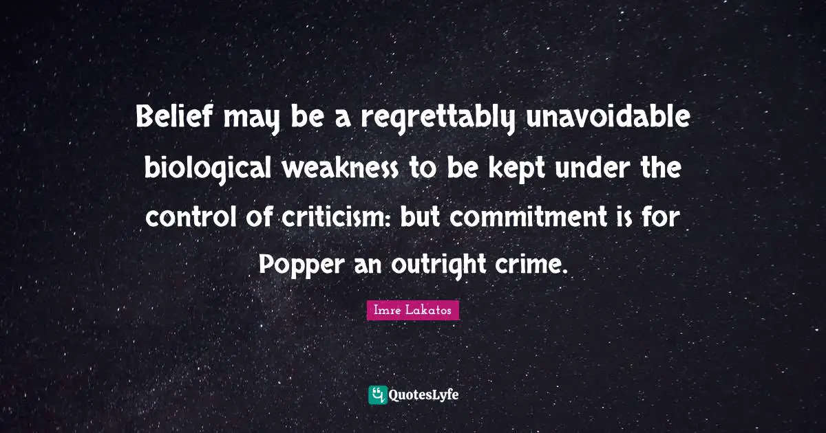 Belief may be a regrettably unavoidable biological weakness to be kept under the control of criticism: but commitment is for Popper an outright crime.